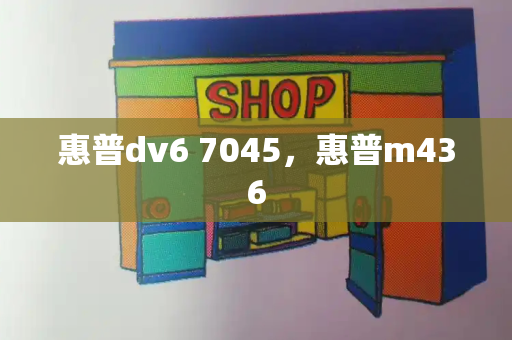 惠普dv6 7045，惠普m436-第1张图片-星选测评