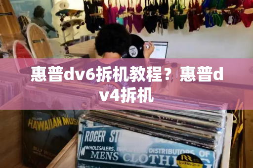 惠普dv6拆机教程？惠普dv4拆机-第1张图片-星选测评