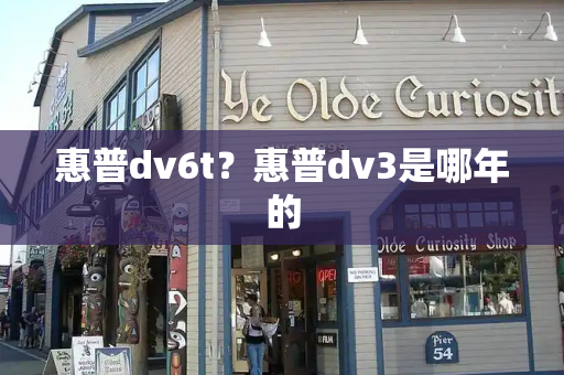 惠普dv6t？惠普dv3是哪年的