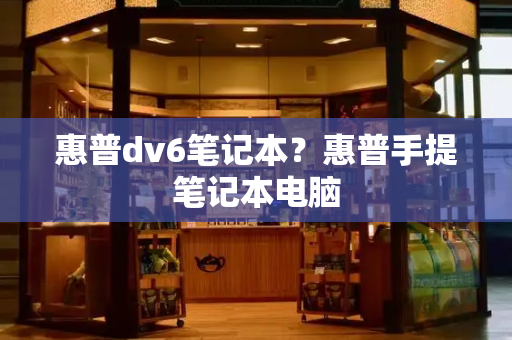 惠普dv6笔记本？惠普手提笔记本电脑