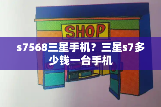 s7568三星手机？三星s7多少钱一台手机