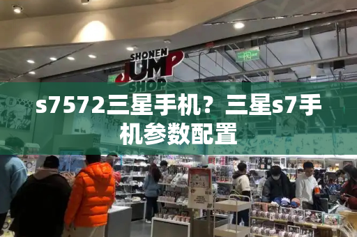 s7572三星手机？三星s7手机参数配置