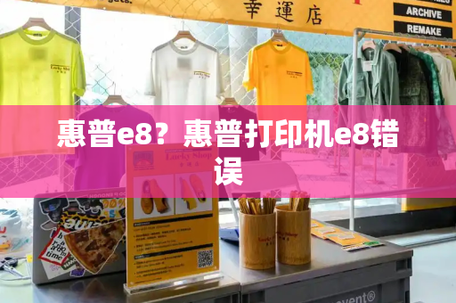 惠普e8？惠普打印机e8错误-第1张图片-星选测评