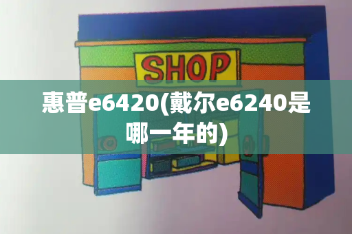 惠普e6420(戴尔e6240是哪一年的)-第1张图片-星选测评