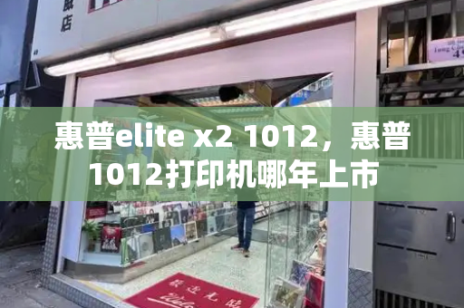 惠普elite x2 1012，惠普1012打印机哪年上市