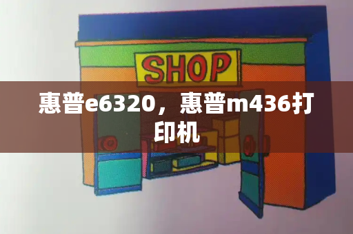 惠普e6320，惠普m436打印机-第1张图片-星选测评