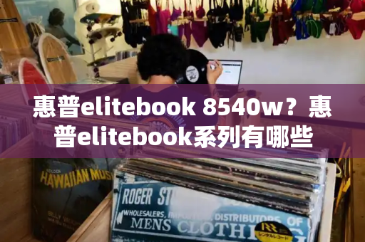 惠普elitebook 8540w？惠普elitebook系列有哪些