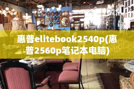 惠普elitebook2540p(惠普2560p笔记本电脑)-第1张图片-星选测评