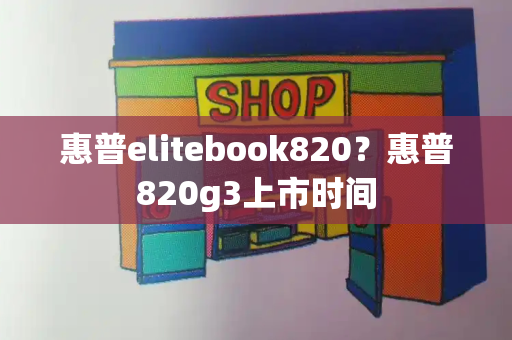惠普elitebook820？惠普820g3上市时间-第1张图片-星选测评