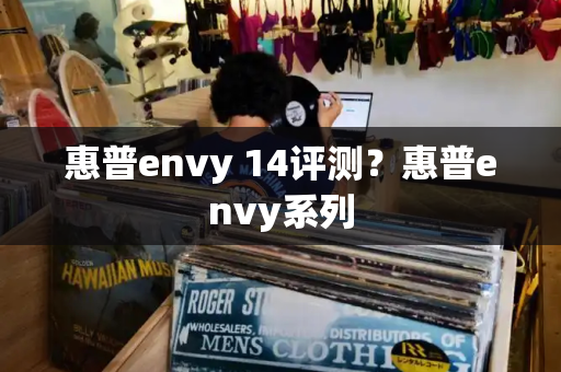 惠普envy 14评测？惠普envy系列-第1张图片-星选测评
