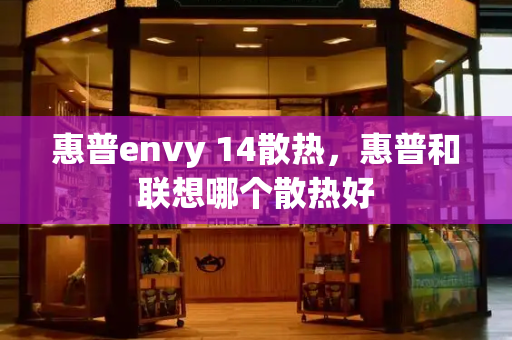 惠普envy 14散热，惠普和联想哪个散热好-第1张图片-星选测评