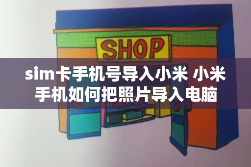 sim卡手机号导入小米 小米手机如何把照片导入电脑