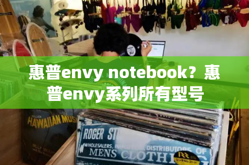 惠普envy notebook？惠普envy系列所有型号