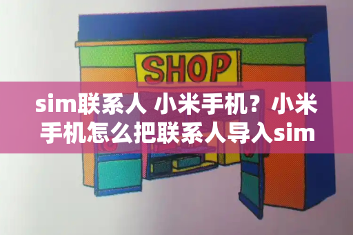 sim联系人 小米手机？小米手机怎么把联系人导入sim卡-第1张图片-星选测评