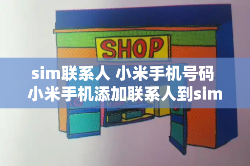 sim联系人 小米手机号码 小米手机添加联系人到sim卡-第1张图片-星选测评