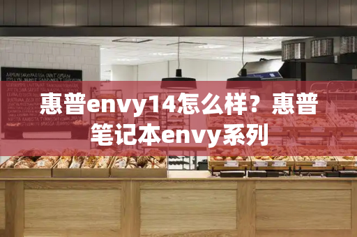 惠普envy14怎么样？惠普笔记本envy系列-第1张图片-星选测评