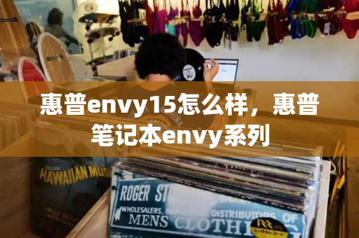 惠普envy15怎么样，惠普笔记本envy系列-第1张图片-星选测评