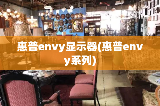惠普envy显示器(惠普envy系列)
