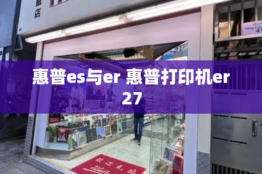 惠普es与er 惠普打印机er27-第1张图片-星选测评