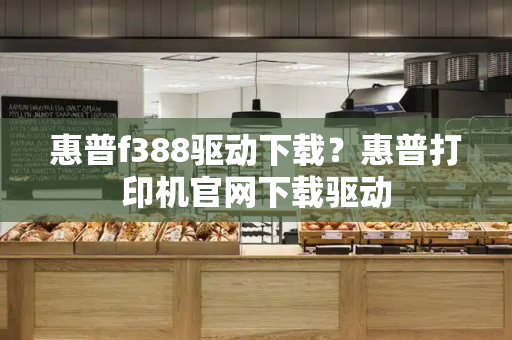 惠普f388驱动下载？惠普打印机官网下载驱动