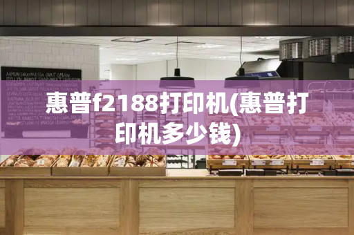 惠普f2188打印机(惠普打印机多少钱)
