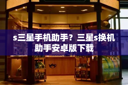 s三星手机助手？三星s换机助手安卓版下载-第1张图片-星选测评