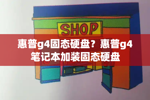 惠普g4固态硬盘？惠普g4笔记本加装固态硬盘-第1张图片-星选测评