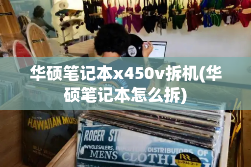 华硕笔记本x450v拆机(华硕笔记本怎么拆)-第1张图片-星选测评