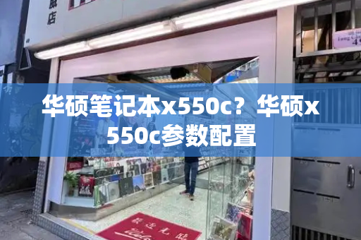 华硕笔记本x550c？华硕x550c参数配置-第1张图片-星选测评