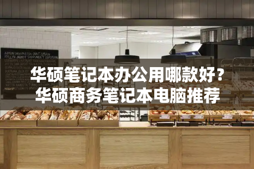 华硕笔记本办公用哪款好？华硕商务笔记本电脑推荐-第1张图片-星选测评