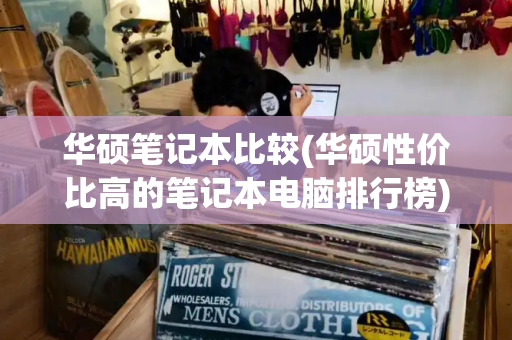 华硕笔记本比较(华硕性价比高的笔记本电脑排行榜)-第1张图片-星选测评