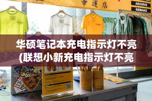 华硕笔记本充电指示灯不亮(联想小新充电指示灯不亮)