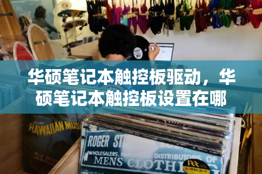 华硕笔记本触控板驱动，华硕笔记本触控板设置在哪-第1张图片-星选测评