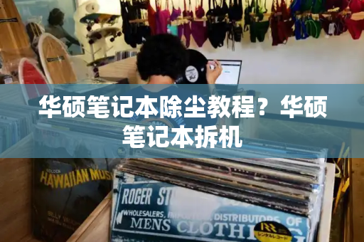华硕笔记本除尘教程？华硕笔记本拆机-第1张图片-星选测评