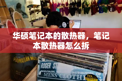 华硕笔记本的散热器，笔记本散热器怎么拆