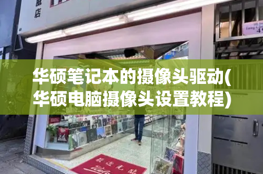 华硕笔记本的摄像头驱动(华硕电脑摄像头设置教程)