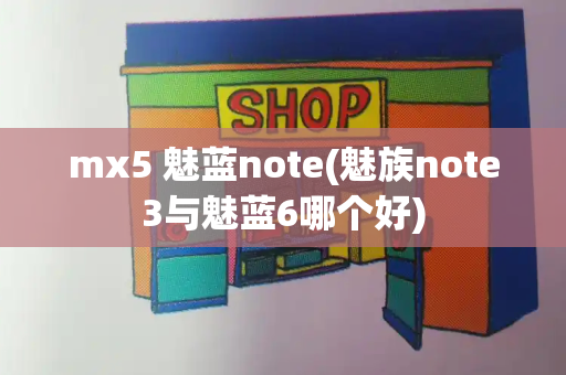 mx5 魅蓝note(魅族note3与魅蓝6哪个好)-第1张图片-星选测评