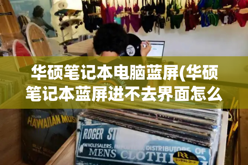 华硕笔记本电脑蓝屏(华硕笔记本蓝屏进不去界面怎么办)