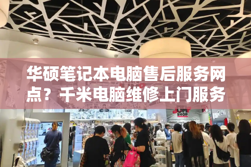 华硕笔记本电脑售后服务网点？千米电脑维修上门服务电话