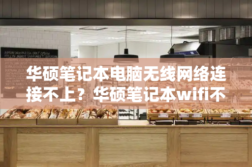 华硕笔记本电脑无线网络连接不上？华硕笔记本wifi不见了-第1张图片-星选测评