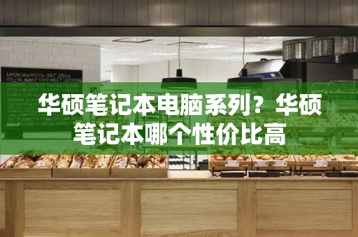 华硕笔记本电脑系列？华硕笔记本哪个性价比高-第1张图片-星选测评