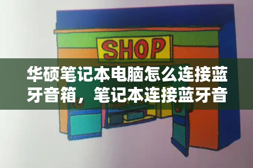 华硕笔记本电脑怎么连接蓝牙音箱，笔记本连接蓝牙音箱-第1张图片-星选测评