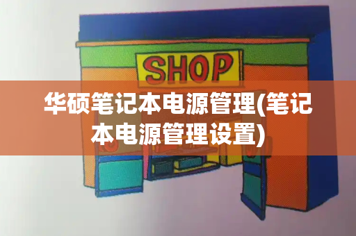 华硕笔记本电源管理(笔记本电源管理设置)