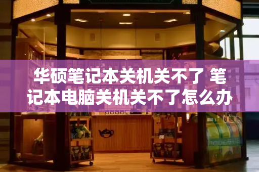 华硕笔记本关机关不了 笔记本电脑关机关不了怎么办