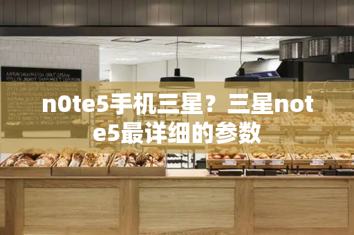 n0te5手机三星？三星note5最详细的参数