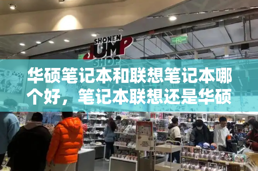 华硕笔记本和联想笔记本哪个好，笔记本联想还是华硕好-第1张图片-星选测评