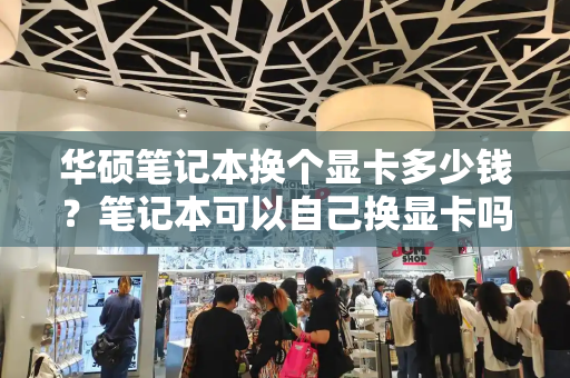 华硕笔记本换个显卡多少钱？笔记本可以自己换显卡吗