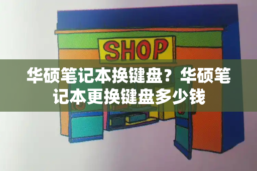 华硕笔记本换键盘？华硕笔记本更换键盘多少钱-第1张图片-星选测评