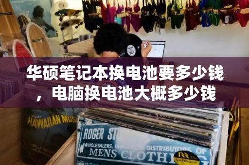华硕笔记本换电池要多少钱，电脑换电池大概多少钱