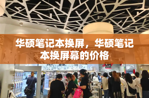 华硕笔记本换屏，华硕笔记本换屏幕的价格-第1张图片-星选测评
